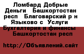 Ломбард Добрые Деньги - Башкортостан респ., Благоварский р-н, Языково с. Услуги » Бухгалтерия и финансы   . Башкортостан респ.